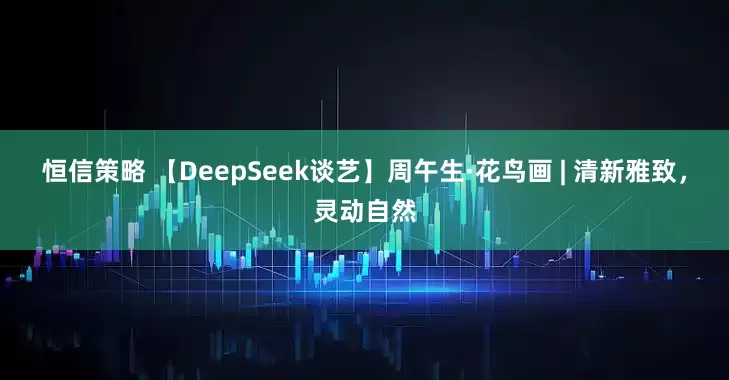 恒信策略 【DeepSeek谈艺】周午生·花鸟画 | 清新雅致，灵动自然