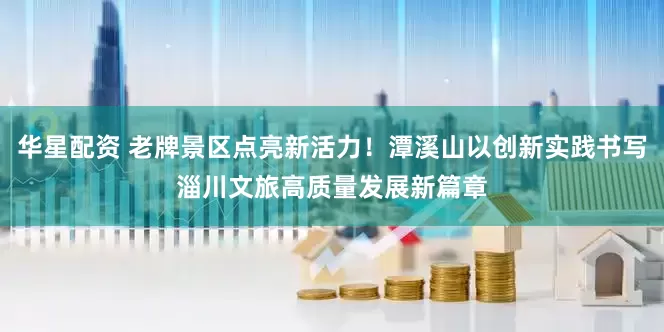 华星配资 老牌景区点亮新活力！潭溪山以创新实践书写淄川文旅高质量发展新篇章