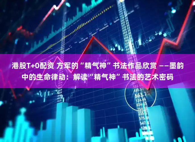 港股T+0配资 方军的“精气神”书法作品欣赏 ——墨韵中的生命律动：解读“精气神”书法的艺术密码