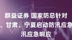 群益证券 国家防总针对广东、甘肃、宁夏启动防汛应急响应