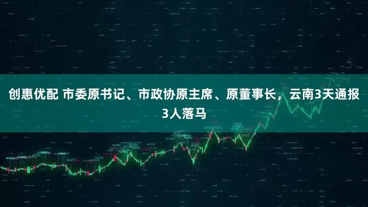 创惠优配 市委原书记、市政协原主席、原董事长，云南3天通报3人落马