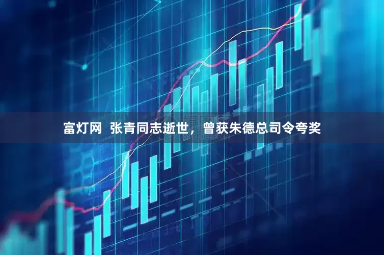富灯网  张青同志逝世，曾获朱德总司令夸奖