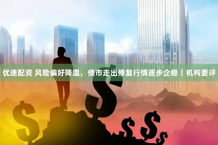 优速配资 风险偏好降温，债市走出修复行情逐步企稳｜机构要评