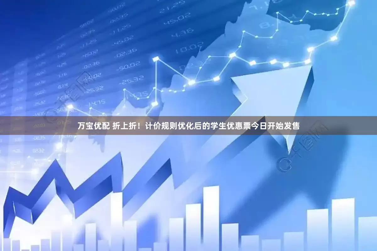 万宝优配 折上折！计价规则优化后的学生优惠票今日开始发售