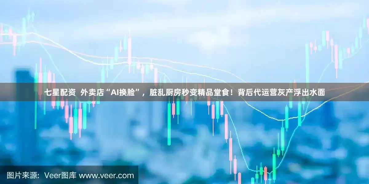 七星配资  外卖店“AI换脸”，脏乱厨房秒变精品堂食！背后代运营灰产浮出水面