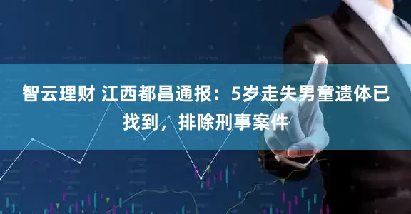 智云理财 江西都昌通报：5岁走失男童遗体已找到，排除刑事案件