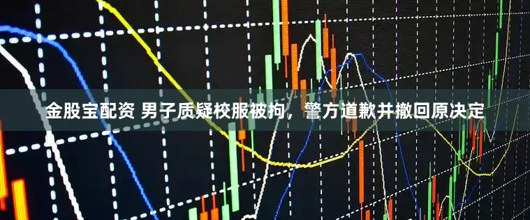 金股宝配资 男子质疑校服被拘，警方道歉并撤回原决定
