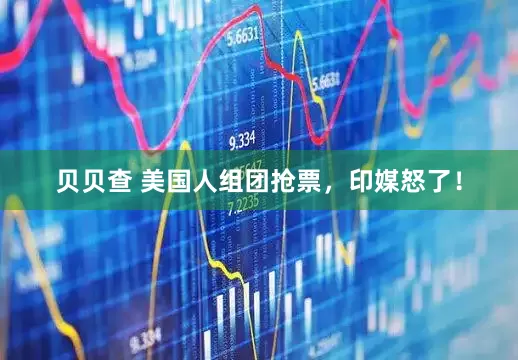 贝贝查 美国人组团抢票，印媒怒了！