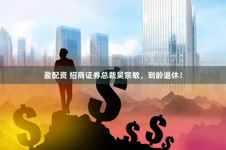 盈配资 招商证券总裁吴宗敏，到龄退休！
