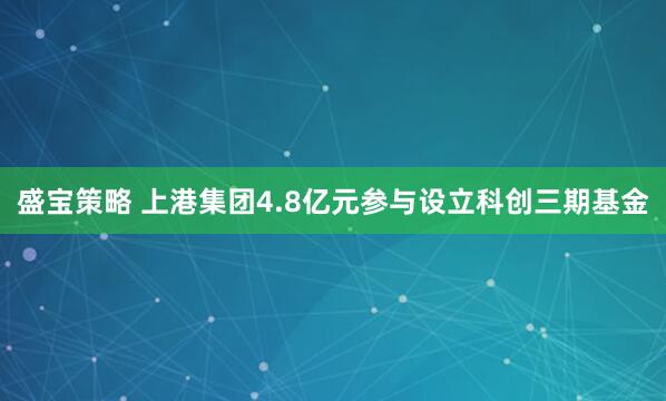 盛宝策略 上港集团4.8亿元参与设立科创三期基金