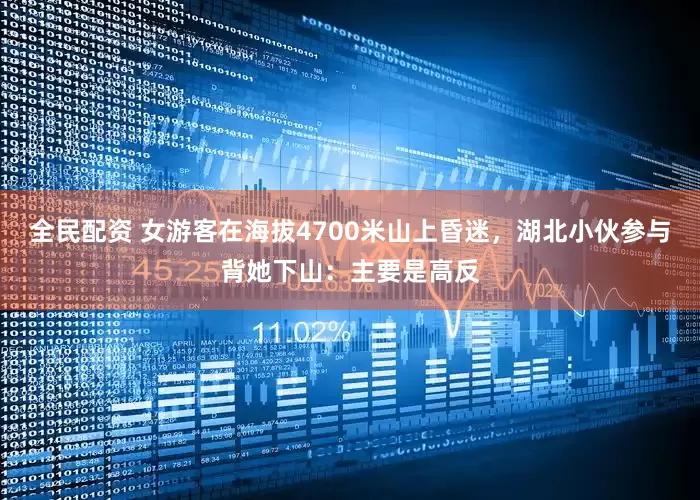 全民配资 女游客在海拔4700米山上昏迷，湖北小伙参与背她下山：主要是高反