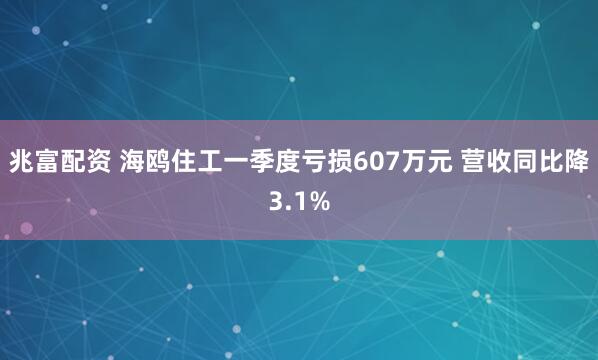 兆富配资 海鸥住工一季度亏损607万元 营收同比降3.1%