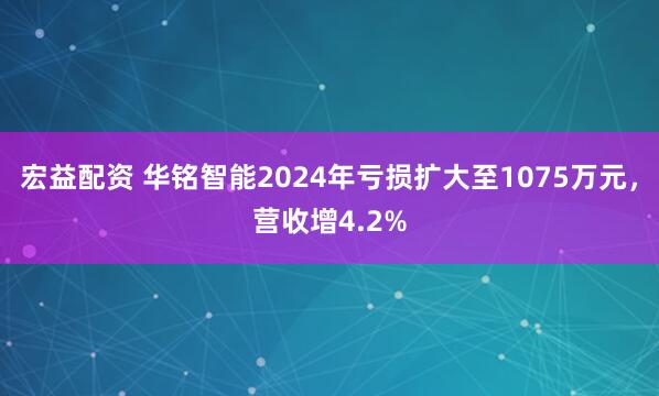 宏益配资 华铭智能2024年亏损扩大至1075万元，营收增4.2%