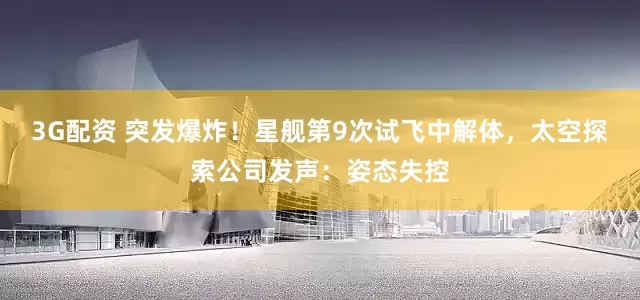 3G配资 突发爆炸！星舰第9次试飞中解体，太空探索公司发声：姿态失控