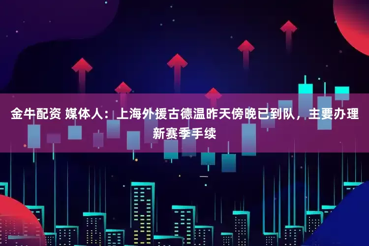 金牛配资 媒体人：上海外援古德温昨天傍晚已到队，主要办理新赛季手续