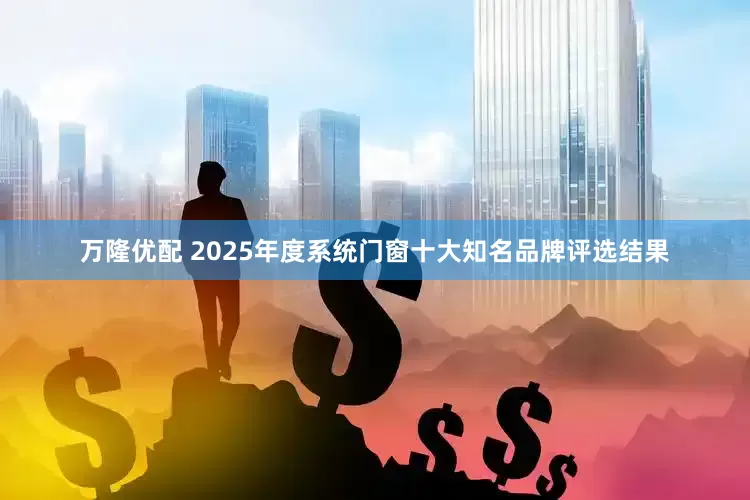 万隆优配 2025年度系统门窗十大知名品牌评选结果