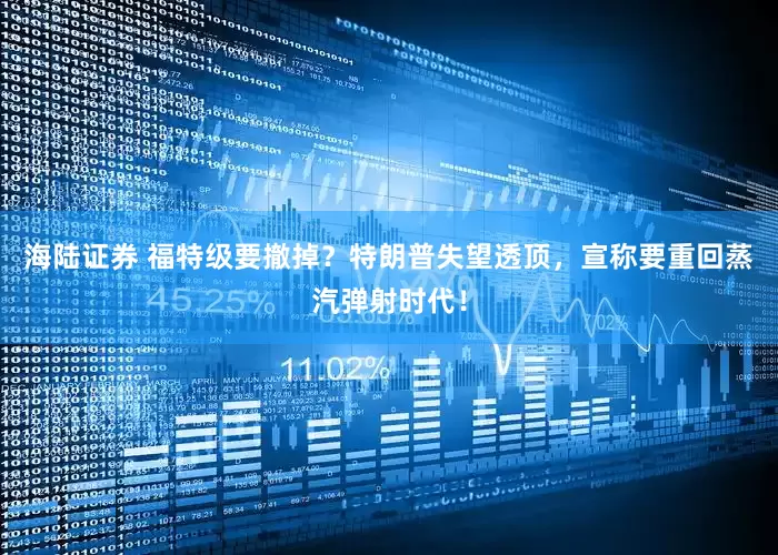 海陆证券 福特级要撤掉？特朗普失望透顶，宣称要重回蒸汽弹射时代！