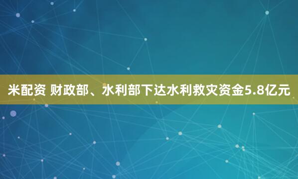 米配资 财政部、水利部下达水利救灾资金5.8亿元