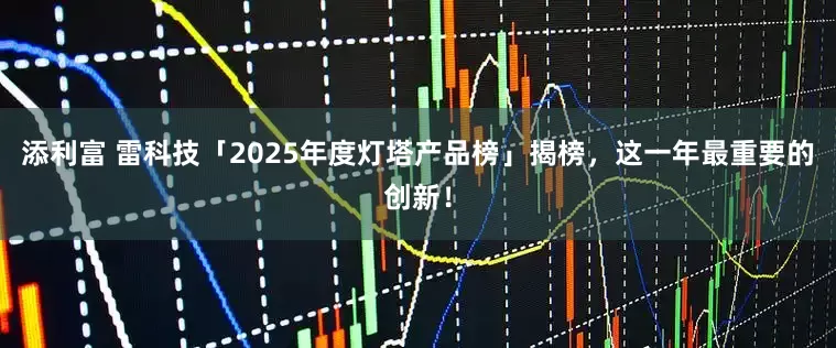 添利富 雷科技「2025年度灯塔产品榜」揭榜，这一年最重要的创新！