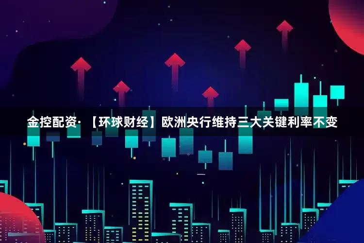 金控配资· 【环球财经】欧洲央行维持三大关键利率不变