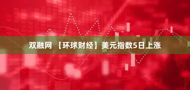 双融网 【环球财经】美元指数5日上涨