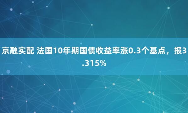京融实配 法国10年期国债收益率涨0.3个基点，报3.315%