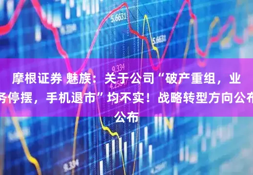 摩根证券 魅族：关于公司“破产重组，业务停摆，手机退市”均不实！战略转型方向公布
