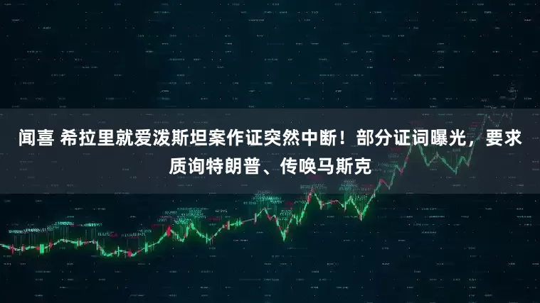 闻喜 希拉里就爱泼斯坦案作证突然中断！部分证词曝光，要求质询特朗普、传唤马斯克