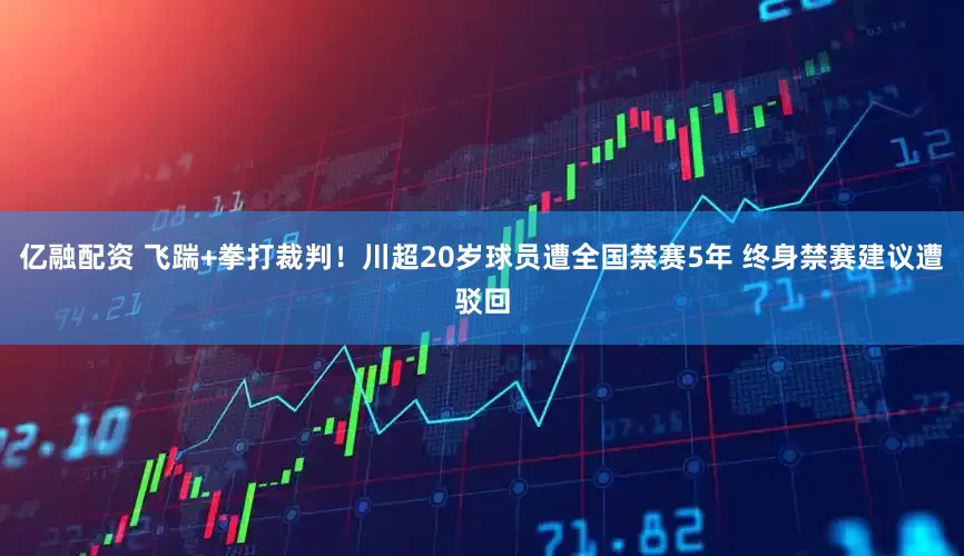 亿融配资 飞踹+拳打裁判！川超20岁球员遭全国禁赛5年 终身禁赛建议遭驳回