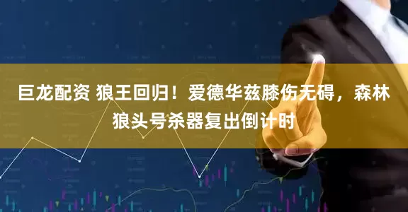 巨龙配资 狼王回归！爱德华兹膝伤无碍，森林狼头号杀器复出倒计时
