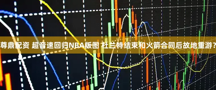 尊鼎配资 超音速回归NBA版图 杜兰特结束和火箭合同后故地重游？
