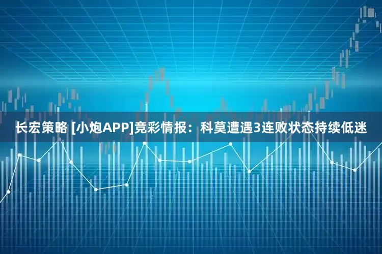 长宏策略 [小炮APP]竞彩情报：科莫遭遇3连败状态持续低迷