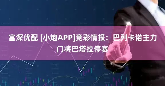 富深优配 [小炮APP]竞彩情报：巴列卡诺主力门将巴塔拉停赛