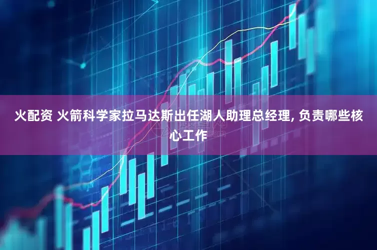 火配资 火箭科学家拉马达斯出任湖人助理总经理, 负责哪些核心工作
