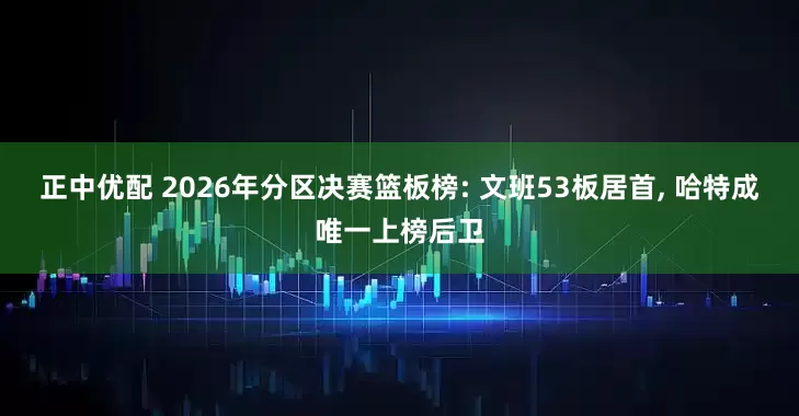 正中优配 2026年分区决赛篮板榜: 文班53板居首, 哈特成唯一上榜后卫