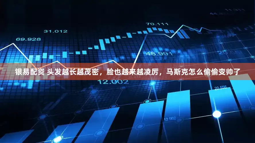 银易配资 头发越长越茂密，脸也越来越凌厉，马斯克怎么偷偷变帅了