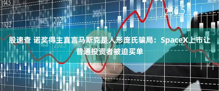 股速查 诺奖得主直言马斯克是人形庞氏骗局：SpaceX上市让普通投资者被迫买单