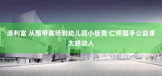 添利富 从围甲赛场到幼儿园小板凳 仁怀国手公益课太感动人
