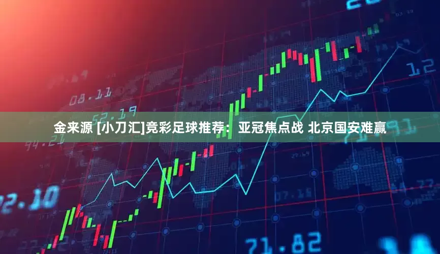 金来源 [小刀汇]竞彩足球推荐：亚冠焦点战 北京国安难赢