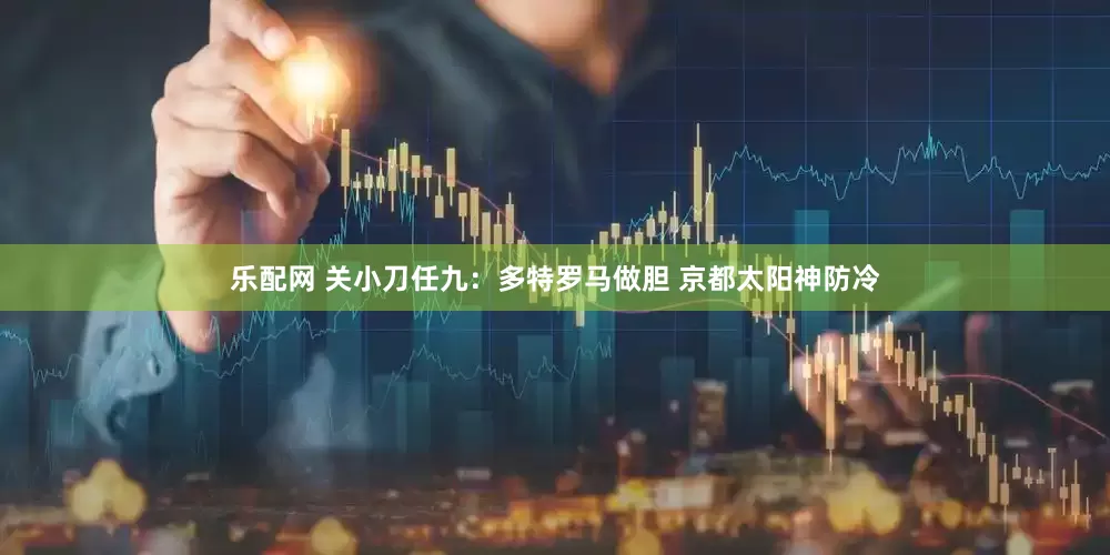 乐配网 关小刀任九：多特罗马做胆 京都太阳神防冷